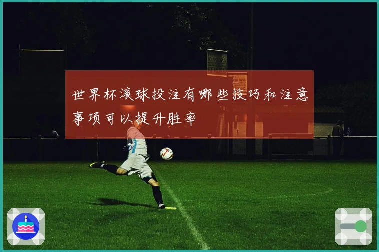 世界杯滚球投注有哪些技巧和注意事项可以提升胜率