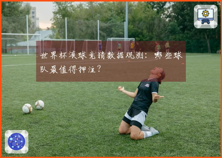 世界杯滚球竞猜数据观测：哪些球队最值得押注？