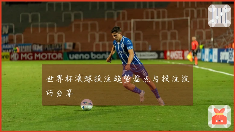 世界杯滚球投注趋势盘点与投注技巧分享