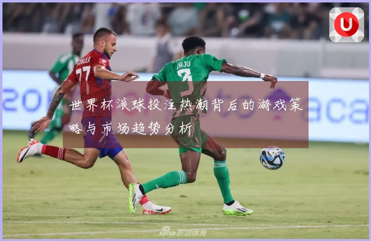 世界杯滚球投注热潮背后的游戏策略与市场趋势分析