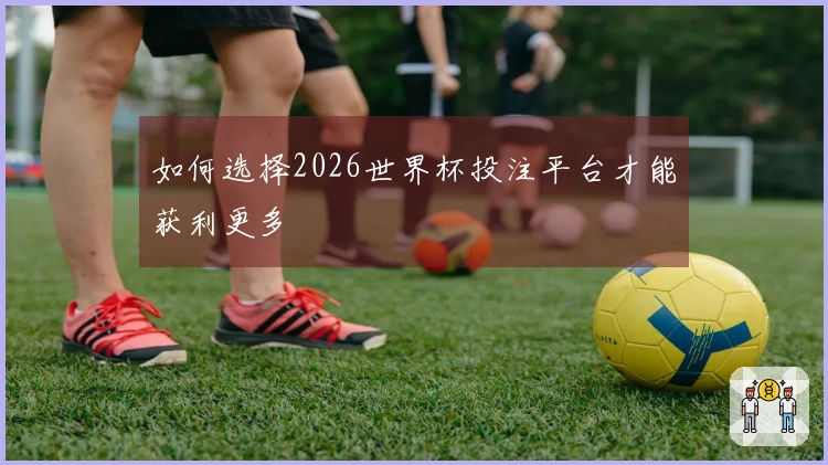如何选择2026世界杯投注平台才能获利更多