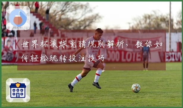 世界杯滚球竞猜规则解析，教你如何轻松玩转投注技巧