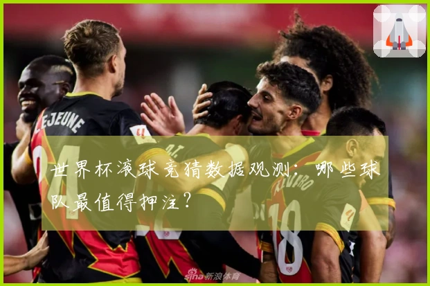 世界杯滚球竞猜数据观测：哪些球队最值得押注？