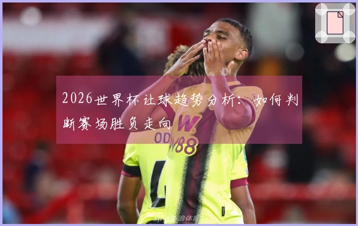 2026世界杯让球趋势分析：如何判断赛场胜负走向