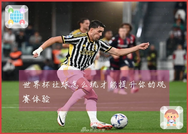 世界杯让球怎么玩才能提升你的观赛体验